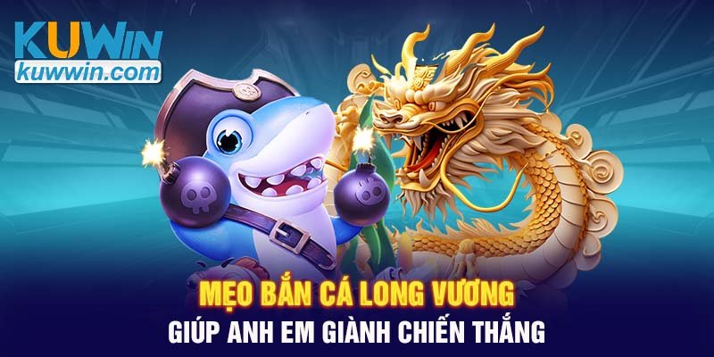 Mẹo bắn cá Long Vương giúp anh em giành chiến thắng